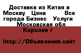 Доставка из Китая в Москву › Цена ­ 100 - Все города Бизнес » Услуги   . Московская обл.,Королев г.